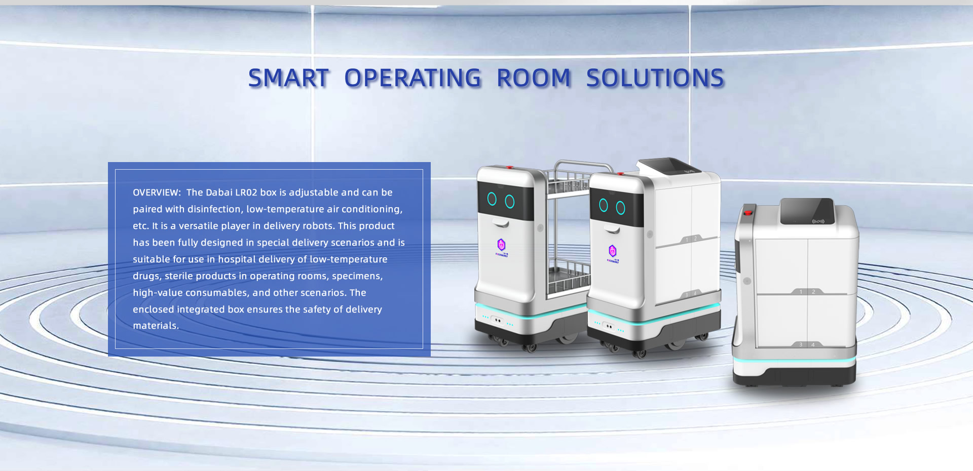 Overview: The Dabai LR02 box is adjustable and can be paired with disinfection, low-temperature air conditioning, etc. It is a versatile player in delivery robots. This product has been fully designed in special delivery scenarios and is suitable for use in hospital delivery of low-temperature drugs, sterile products in operating rooms, specimens, high-value consumables, and other scenarios. The enclosed integrated box ensures the safety of delivery materials.